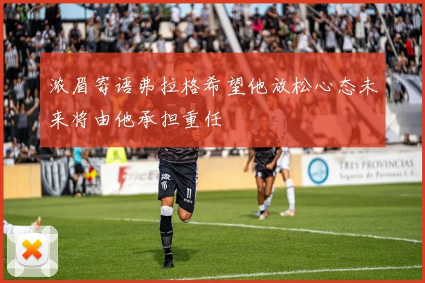 浓眉寄语弗拉格希望他放松心态未来将由他承担重任