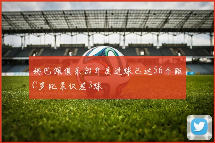 姆巴佩俱乐部年度进球已达56个距C罗纪录仅差3球