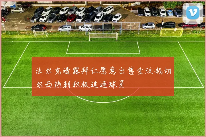 法尔克透露拜仁愿意出售金玟哉切尔西热刺积极追逐球员