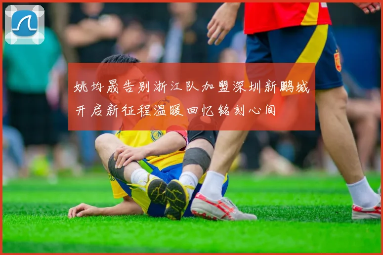 姚均晟告别浙江队加盟深圳新鹏城开启新征程温暖回忆铭刻心间