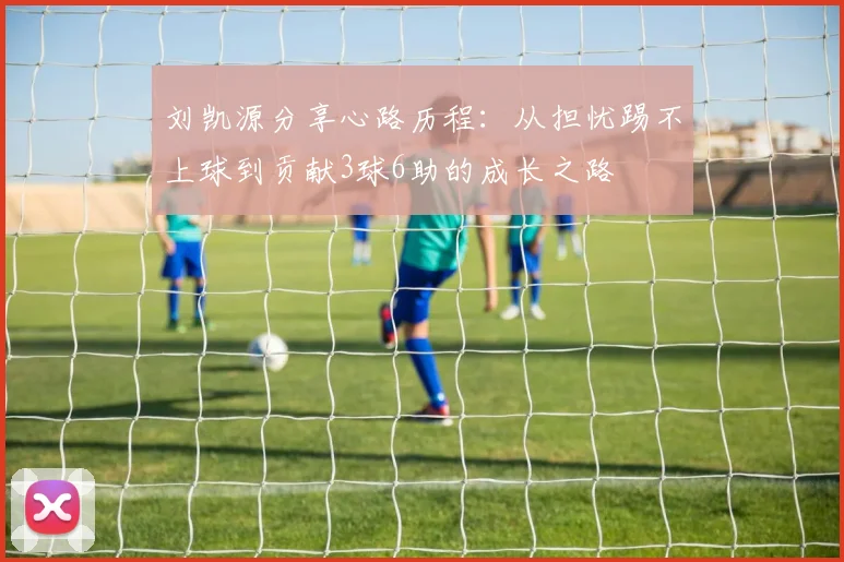 刘凯源分享心路历程：从担忧踢不上球到贡献3球6助的成长之路