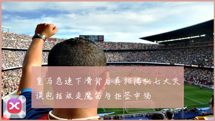 皇马急速下滑背后真相揭秘七大失误包括放走魔笛与拒签中场