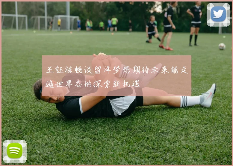 王钰栋畅谈留洋梦想期待未来能走遍世界各地探索新机遇