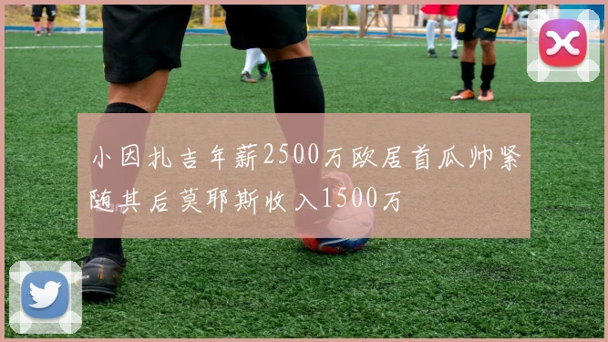 小因扎吉年薪2500万欧居首瓜帅紧随其后莫耶斯收入1500万