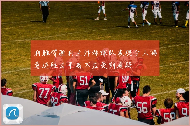 利雅得胜利主帅称球队表现令人满意连胜后平局不应受到质疑