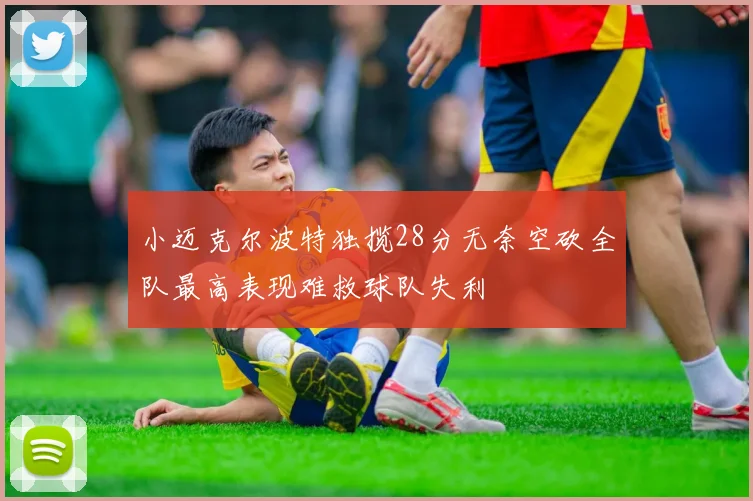 小迈克尔波特独揽28分无奈空砍全队最高表现难救球队失利