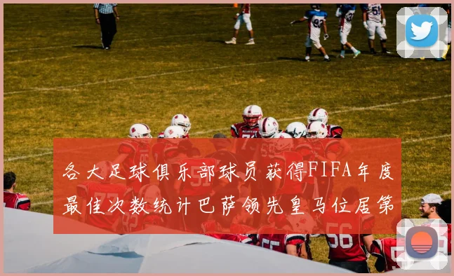 各大足球俱乐部球员获得FIFA年度最佳次数统计巴萨领先皇马位居第二