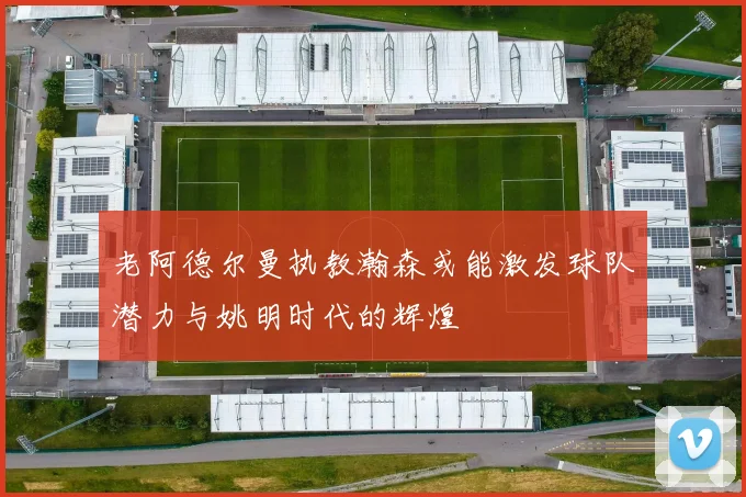 老阿德尔曼执教瀚森或能激发球队潜力与姚明时代的辉煌