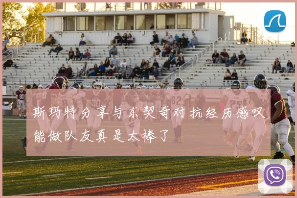 斯玛特分享与东契奇对抗经历感叹能做队友真是太棒了