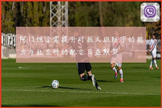 阿门坦言需提升对抗文班防守的能力与杜兰特的配合日益默契