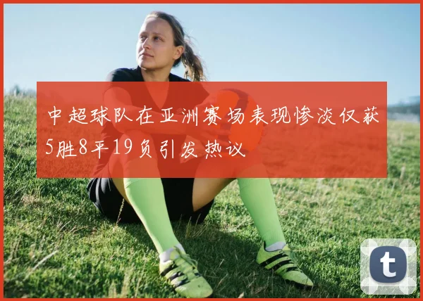 中超球队在亚洲赛场表现惨淡仅获5胜8平19负引发热议