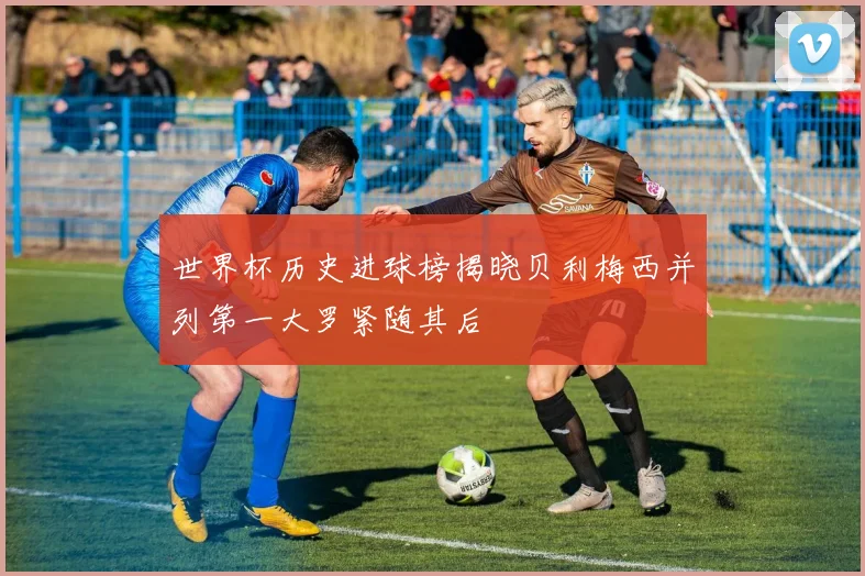 世界杯历史进球榜揭晓贝利梅西并列第一大罗紧随其后