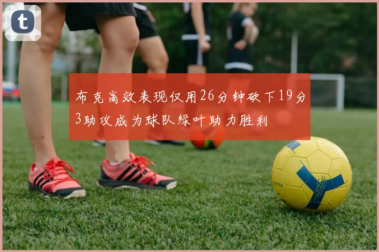 布克高效表现仅用26分钟砍下19分3助攻成为球队绿叶助力胜利