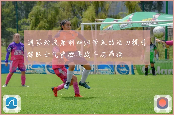 道苏姆谈康利回归带来的活力提升球队士气重燃再战斗志昂扬