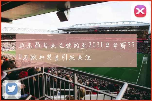 迈尼昂与米兰续约至2031年年薪550万欧加奖金引发关注