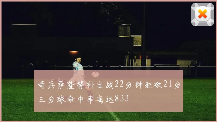 奇兵萨隆替补出战22分钟狂砍21分三分球命中率高达833