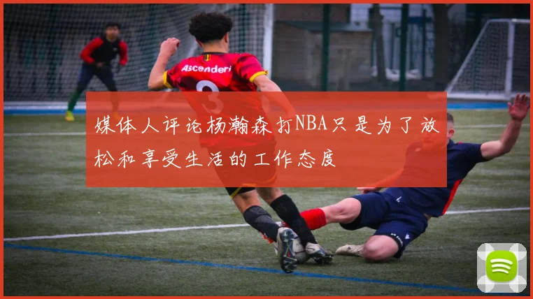 媒体人评论杨瀚森打NBA只是为了放松和享受生活的工作态度
