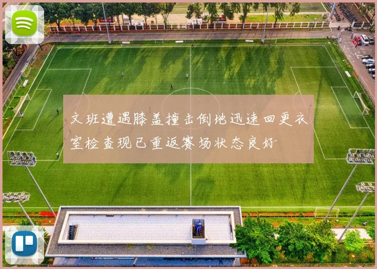 文班遭遇膝盖撞击倒地迅速回更衣室检查现已重返赛场状态良好