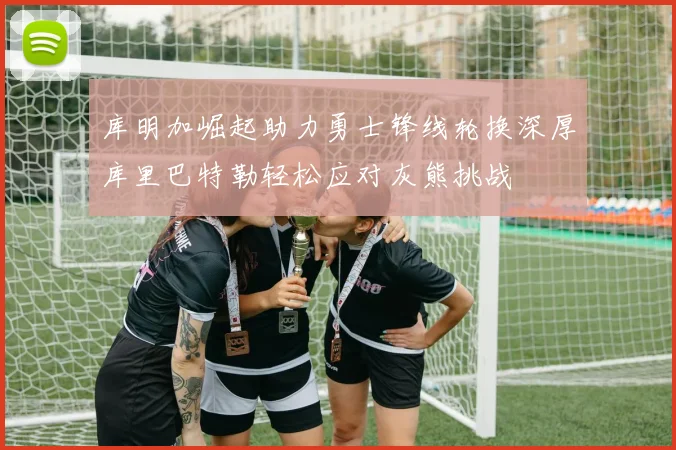 库明加崛起助力勇士锋线轮换深厚库里巴特勒轻松应对灰熊挑战