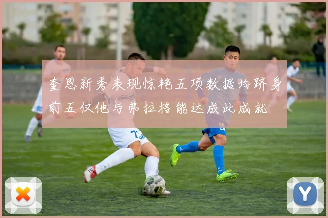 奎恩新秀表现惊艳五项数据均跻身前五仅他与弗拉格能达成此成就