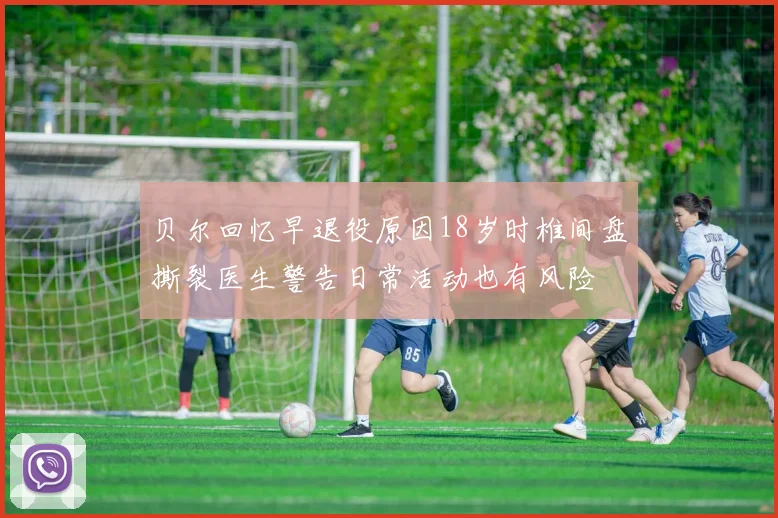 贝尔回忆早退役原因18岁时椎间盘撕裂医生警告日常活动也有风险