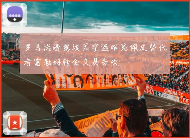 罗马诺透露埃因霍温难觅佩皮替代者富勒姆转会交易告吹