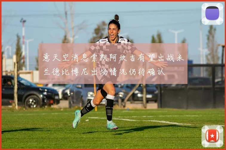 意天空消息索默阿坎吉有望出战米兰德比博尼出场情况仍待确认