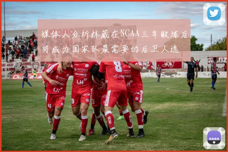 媒体人分析林葳在NCAA三年锻炼后将成为国家队最需要的后卫人选