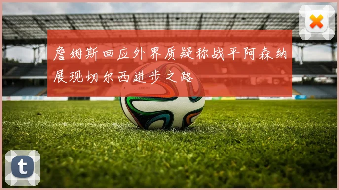 詹姆斯回应外界质疑称战平阿森纳展现切尔西进步之路