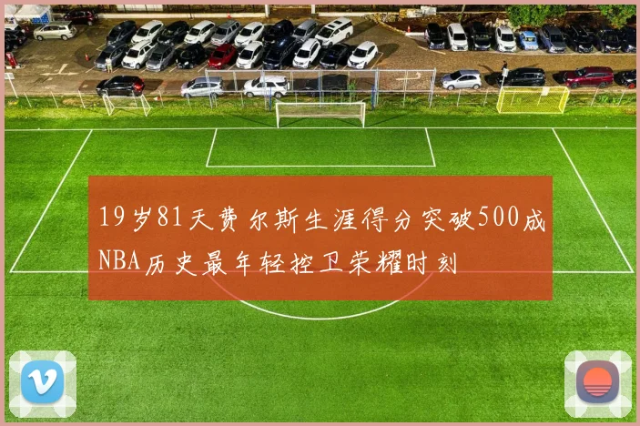 19岁81天费尔斯生涯得分突破500成NBA历史最年轻控卫荣耀时刻
