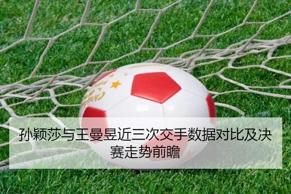 孙颖莎与王曼昱近三次交手数据对比及决赛走势前瞻